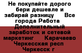 Не покупайте дорого,бери дешевле и забирай разницу!! - Все города Работа » Дополнительный заработок и сетевой маркетинг   . Карачаево-Черкесская респ.,Черкесск г.